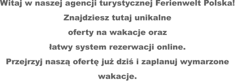 Witaj w naszej agencji turystycznej Ferienwelt Polska!  Znajdziesz tutaj unikalne  oferty na wakacje oraz łatwy system rezerwacji online.  Przejrzyj naszą ofertę już dziś i zaplanuj wymarzone  wakacje.